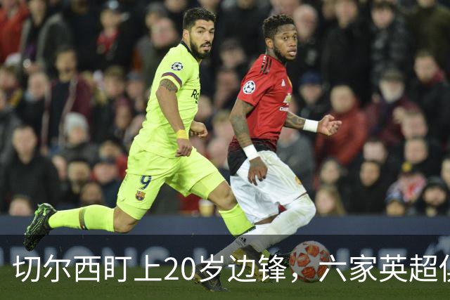 切尔西盯上20岁边锋，六家英超俱乐部同时关注